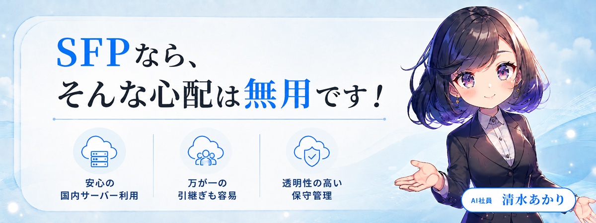 SFPなら、そんな心配は無用です。安心の国内サーバー利用、万が一の引継ぎも容易、透明性の高い保守管理。